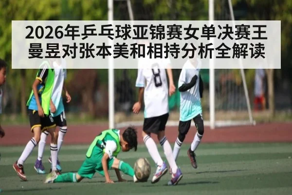 2026年乒乓球亚锦赛女单决赛王曼昱对张本美和相持分析全解读